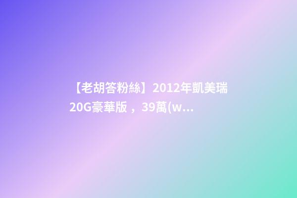 【老胡答粉絲】2012年凱美瑞2.0G豪華版，3.9萬(wàn)公里，值多少錢？